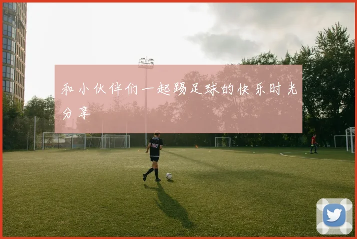 和小伙伴们一起踢足球的快乐时光分享