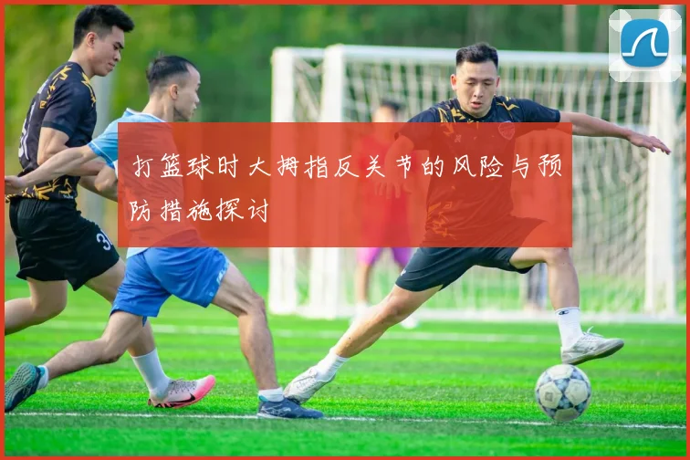 打篮球时大拇指反关节的风险与预防措施探讨