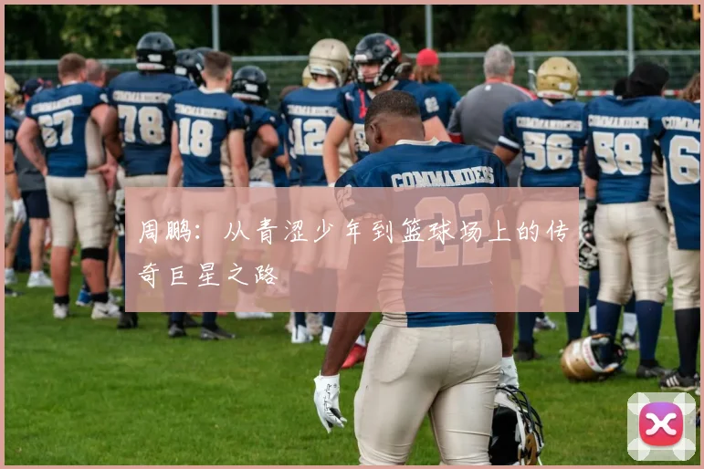 周鹏：从青涩少年到篮球场上的传奇巨星之路