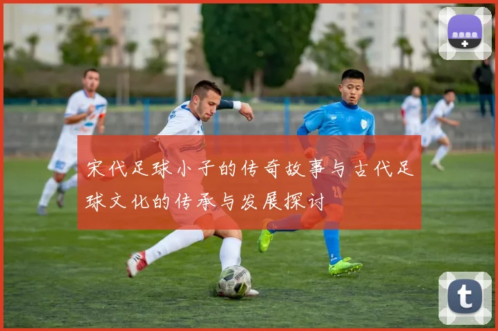 宋代足球小子的传奇故事与古代足球文化的传承与发展探讨