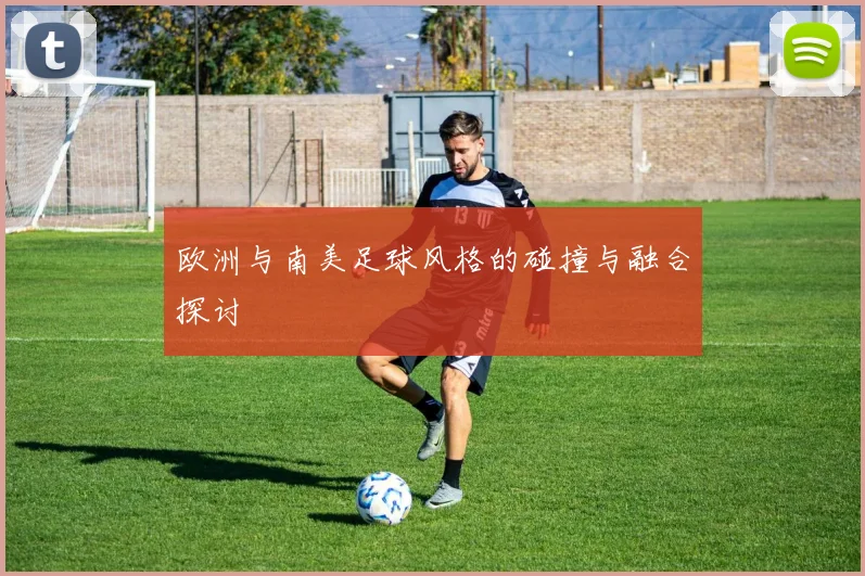 欧洲与南美足球风格的碰撞与融合探讨